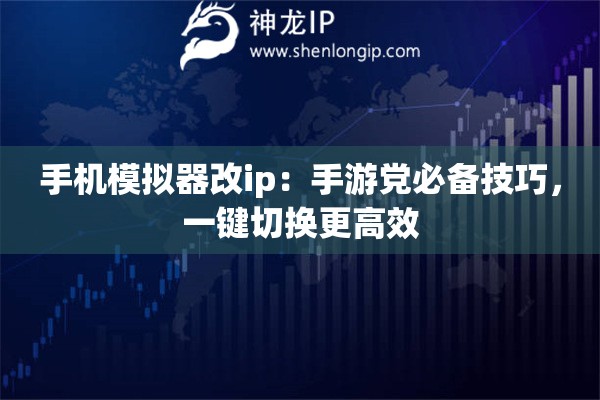手机模拟器改ip：手游党必备技巧，一键切换更高效