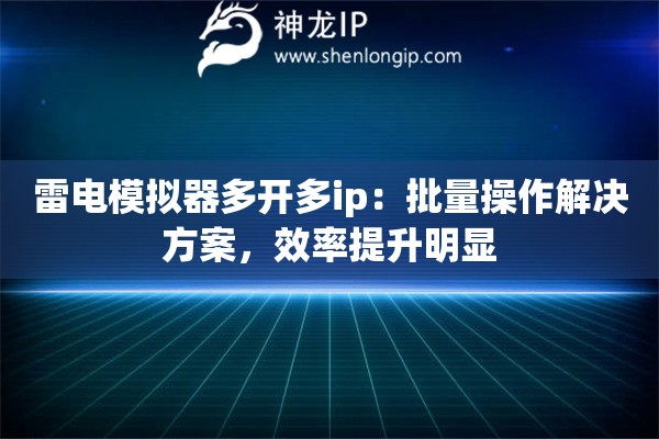 雷电模拟器多开多ip：批量操作解决方案，效率提升明显