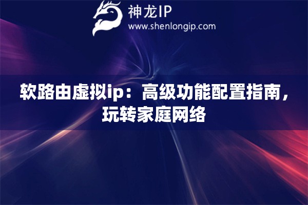 软路由虚拟ip：高级功能配置指南，玩转家庭网络