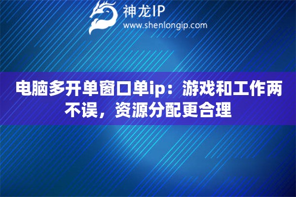 电脑多开单窗口单ip：游戏和工作两不误，资源分配更合理
