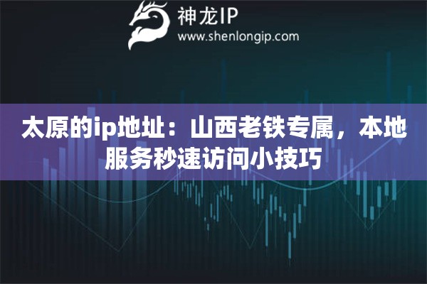 太原的ip地址：山西老铁专属，本地服务秒速访问小技巧