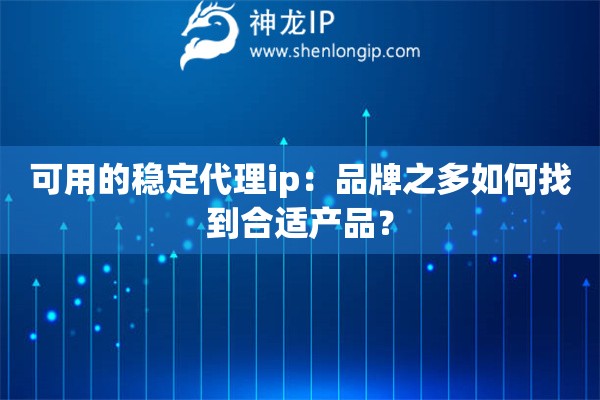 可用的稳定代理ip：品牌之多如何找到合适产品？