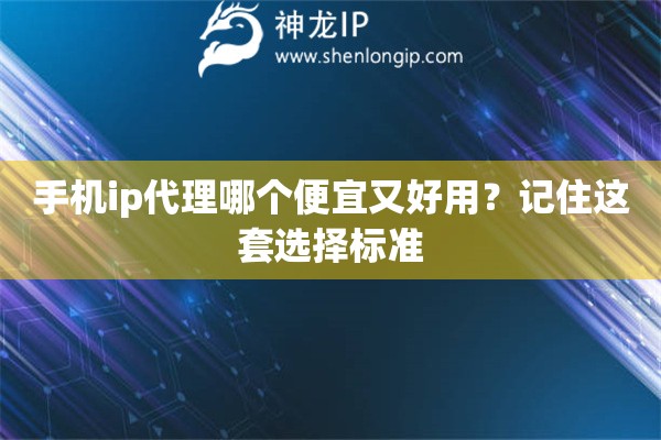 手机ip代理哪个便宜又好用？记住这套选择标准