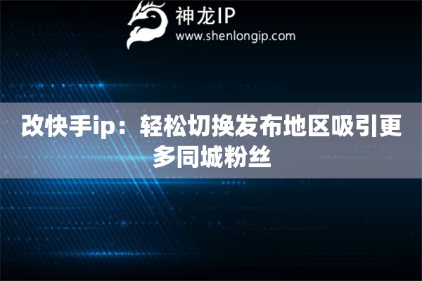 改快手ip：轻松切换发布地区吸引更多同城粉丝