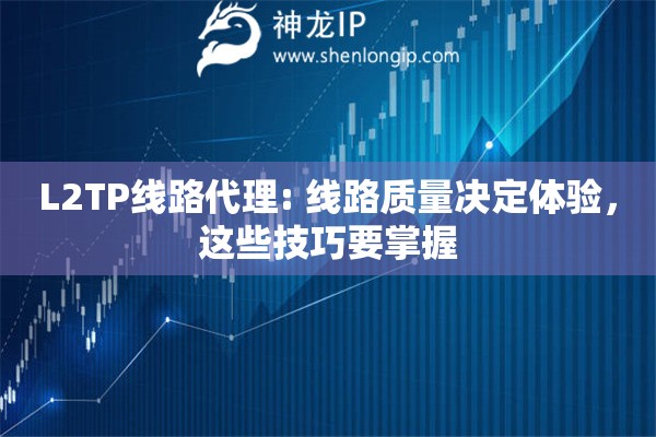 L2TP线路代理: 线路质量决定体验，这些技巧要掌握
