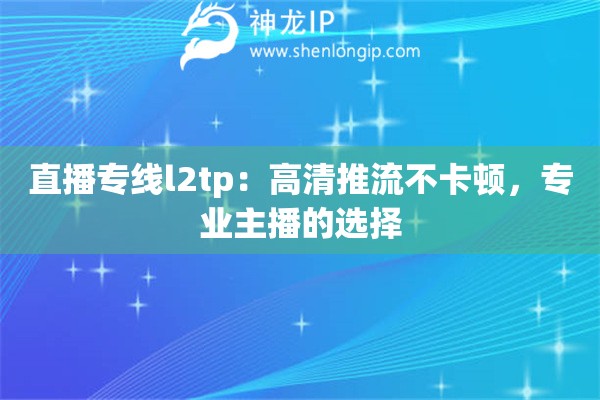 直播专线l2tp：高清推流不卡顿，专业主播的选择