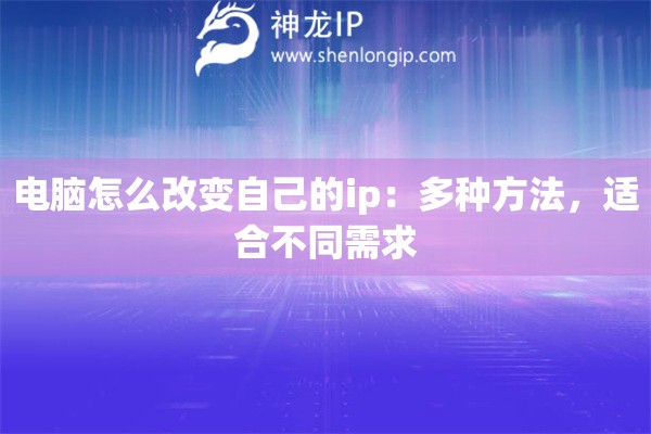 电脑怎么改变自己的ip：多种方法，适合不同需求