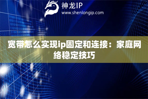 宽带怎么实现ip固定和连接：家庭网络稳定技巧