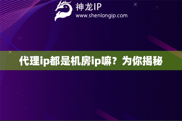 代理ip都是机房ip嘛？为你揭秘