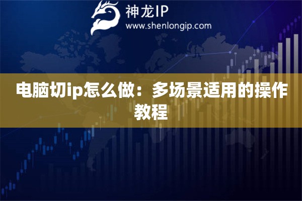 电脑切ip怎么做：多场景适用的操作教程