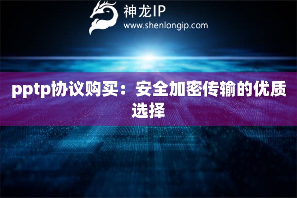 pptp协议购买：安全加密传输的优质选择