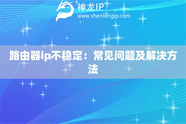 路由器ip不稳定：常见问题及解决方法