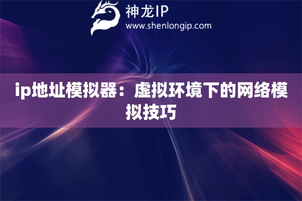 ip地址模拟器：虚拟环境下的网络模拟技巧