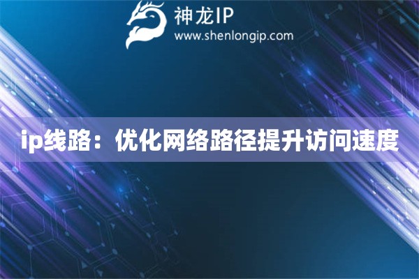 ip线路：优化网络路径提升访问速度