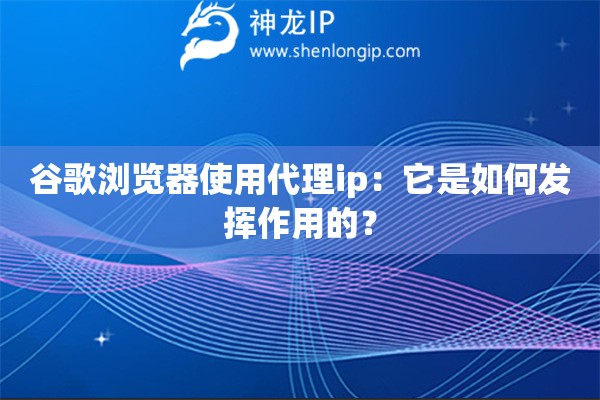 谷歌浏览器使用代理ip：它是如何发挥作用的？