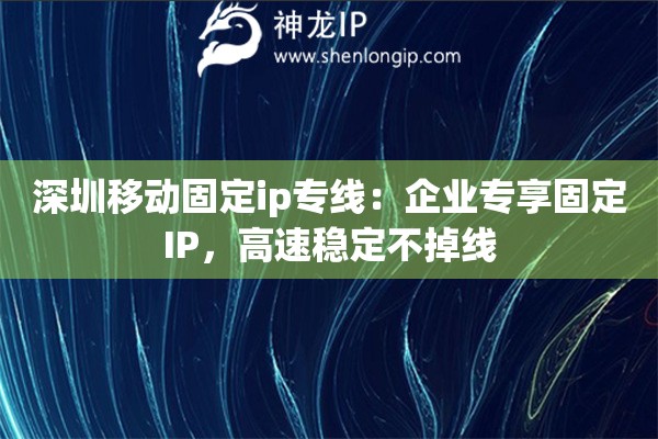 深圳移动固定ip专线：企业专享固定IP，高速稳定不掉线