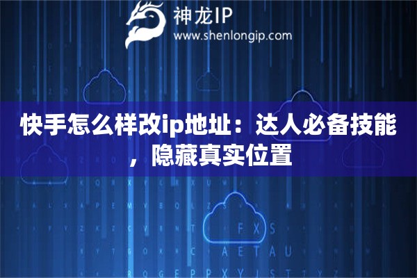 快手怎么样改ip地址：达人必备技能，隐藏真实位置