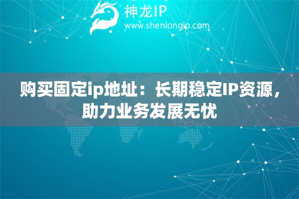 购买固定ip地址：长期稳定IP资源，助力业务发展无忧