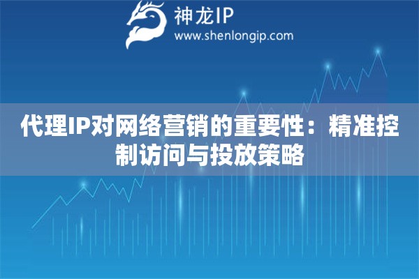 代理IP对网络营销的重要性：精准控制访问与投放策略