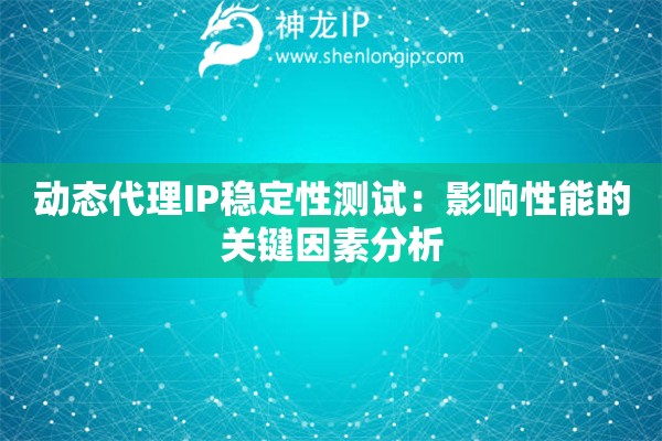 动态代理IP稳定性测试：影响性能的关键因素分析