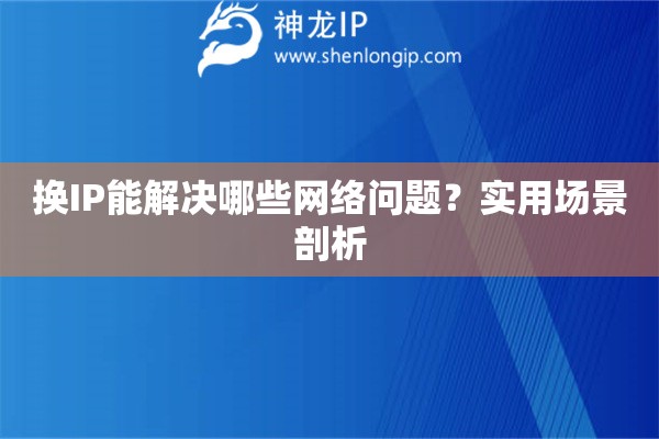 换IP能解决哪些网络问题？实用场景剖析