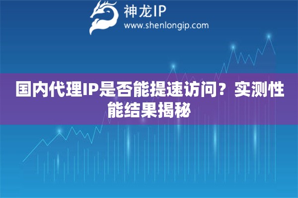 国内代理IP是否能提速访问？实测性能结果揭秘