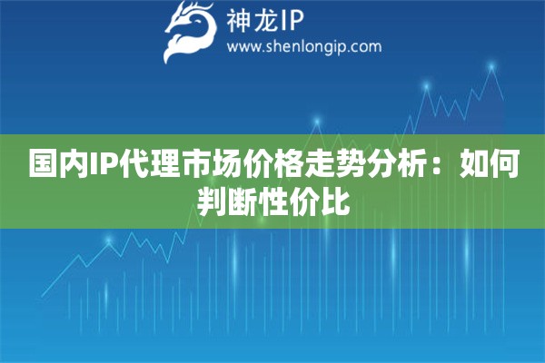 国内IP代理市场价格走势分析：如何判断性价比