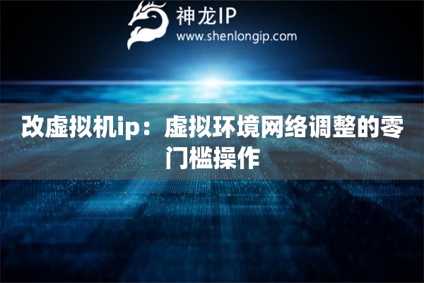 改虚拟机ip：虚拟环境网络调整的零门槛操作