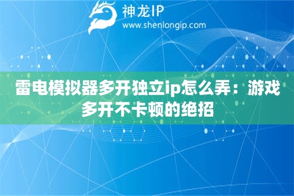 雷电模拟器多开独立ip怎么弄：游戏多开不卡顿的绝招