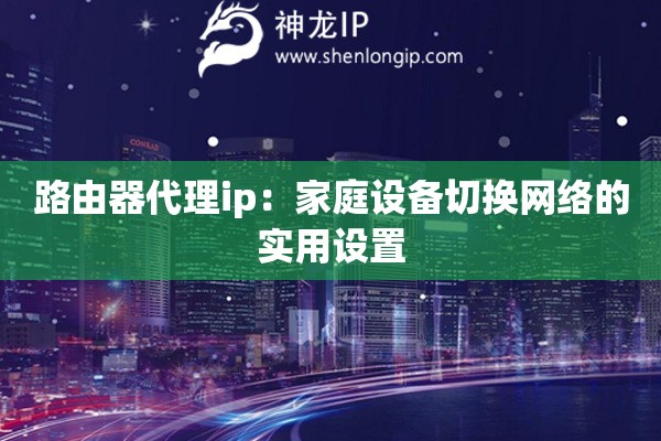 路由器代理ip：家庭设备切换网络的实用设置