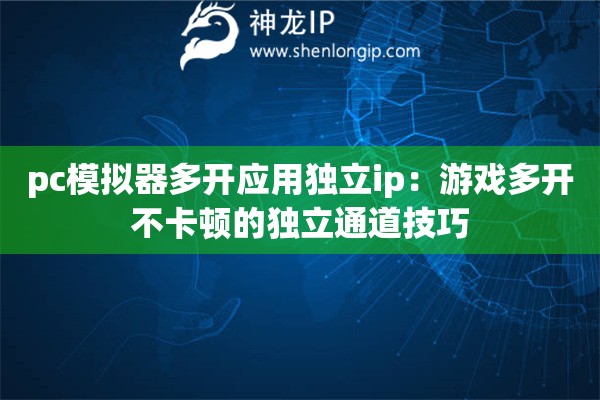 pc模拟器多开应用独立ip：游戏多开不卡顿的独立通道技巧