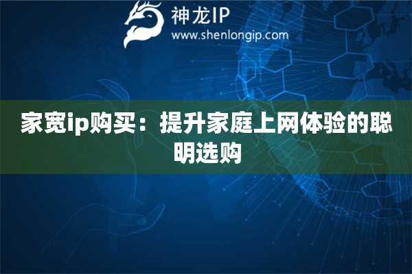 家宽ip购买：提升家庭上网体验的聪明选购