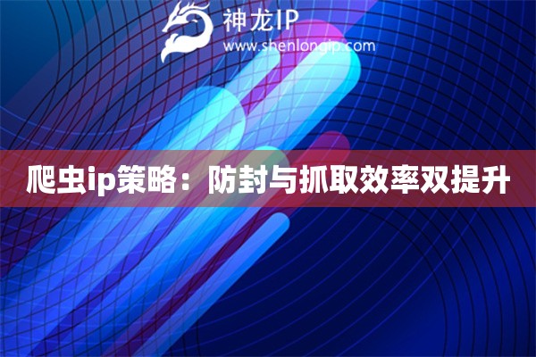 爬虫ip策略：防封与抓取效率双提升