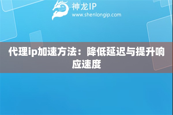 代理ip加速方法：降低延迟与提升响应速度
