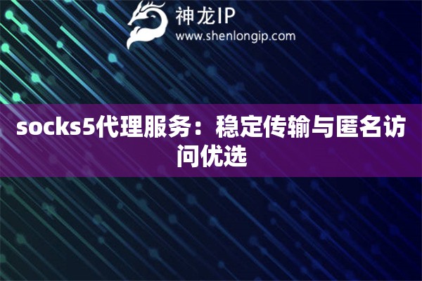 socks5代理服务：稳定传输与匿名访问优选