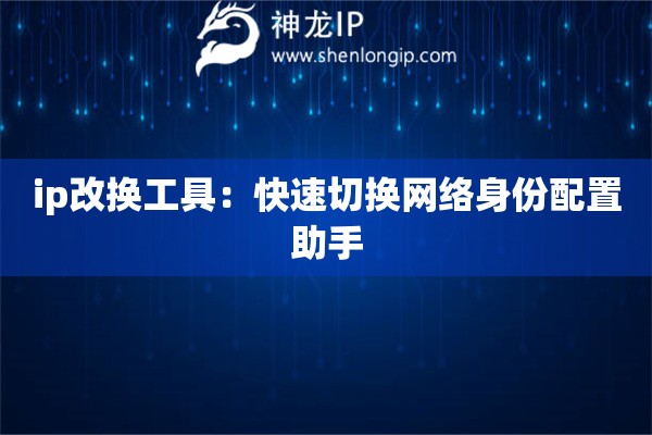 ip改换工具：快速切换网络身份配置助手