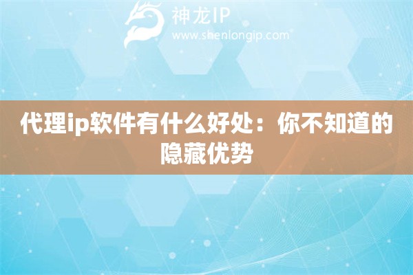 代理ip软件有什么好处：你不知道的隐藏优势