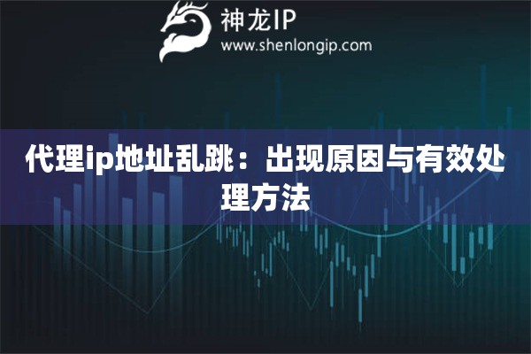 代理ip地址乱跳：出现原因与有效处理方法
