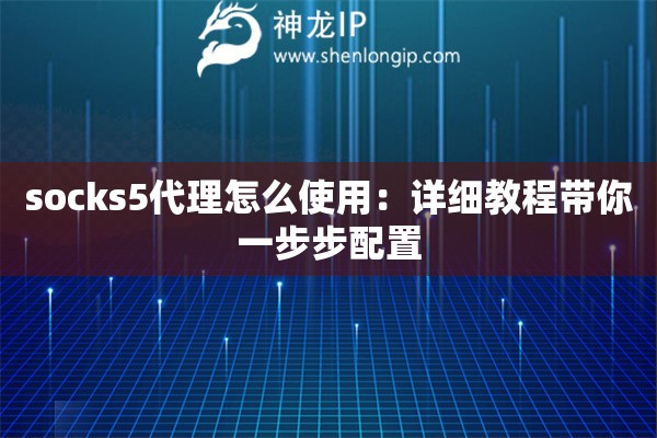socks5代理怎么使用：详细教程带你一步步配置