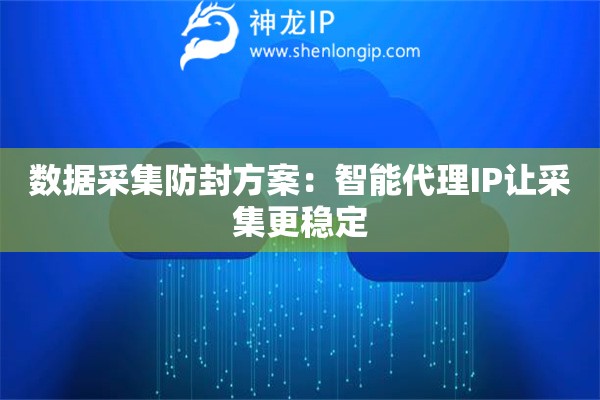 数据采集防封方案：智能代理IP让采集更稳定