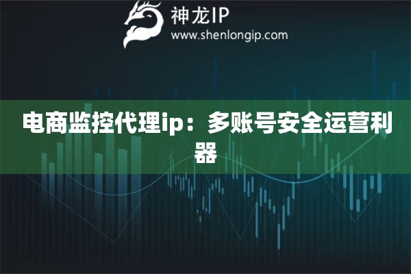 电商监控代理ip：多账号安全运营利器