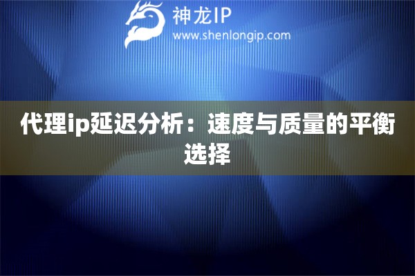 代理ip延迟分析：速度与质量的平衡选择