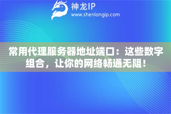 常用代理服务器地址端口:这些数字组合,让你的网络畅通无阻! 常用代理服务器地址端口:这些数字组合,让你的网络畅通无阻!