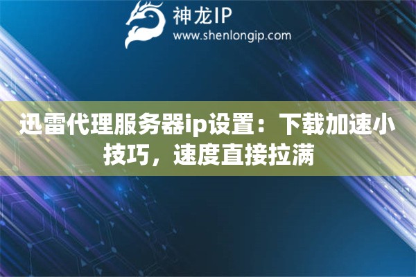 迅雷代理服务器ip设置：下载加速小技巧，速度直接拉满