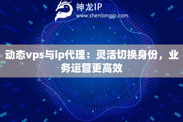 动态vps与ip代理：灵活切换身份，业务运营更高效