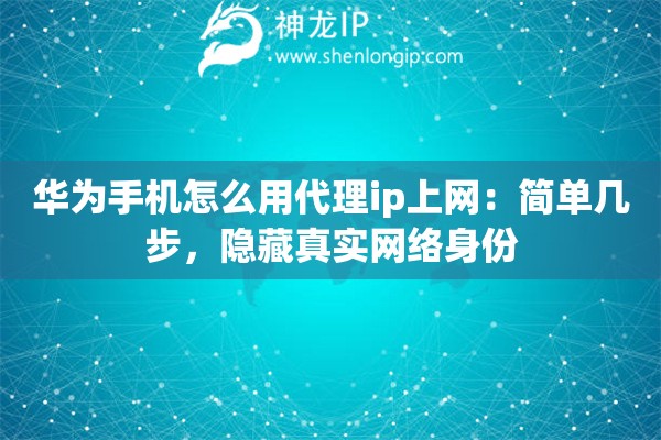 华为手机怎么用代理ip上网：简单几步，隐藏真实网络身份
