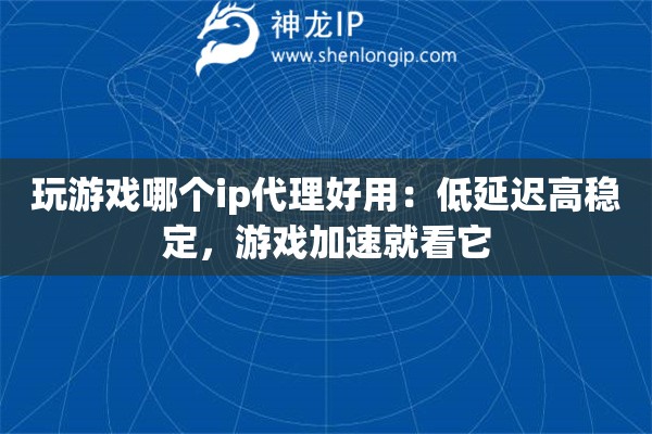 玩游戏哪个ip代理好用：低延迟高稳定，游戏加速就看它
