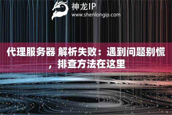 代理服务器 解析失败：遇到问题别慌，排查方法在这里