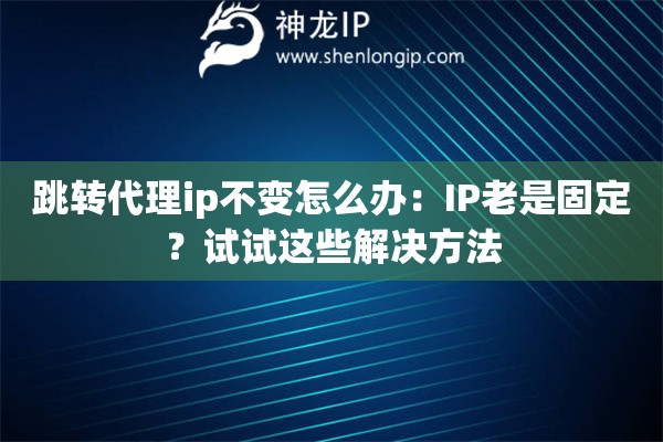 跳转代理ip不变怎么办:IP老是固定?试试这些解决方法 跳转代理ip不变怎么办:IP老是固定?试试这些解决方法