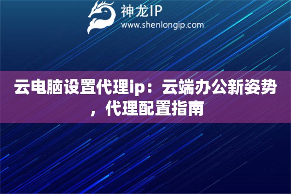 云电脑设置代理ip:云端办公新姿势,代理配置指南 云电脑设置代理ip:云端办公新姿势,代理配置指南